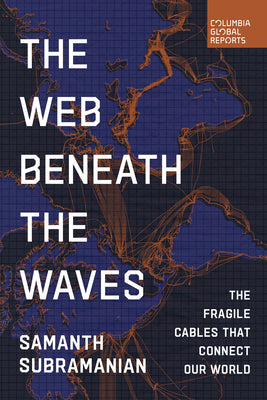 The Web Beneath the Waves: The Fragile Cables That Connect Our World -- Samanth Subramanian, Paperback