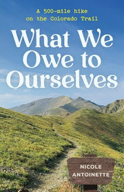 What We Owe to Ourselves: a 500-mile hike on the Colorado Trail by Antoinette, Nicole