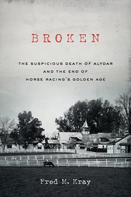 Broken: The Suspicious Death of Alydar and the End of Horse Racing's Golden Age -- Fred M. Kray, Paperback