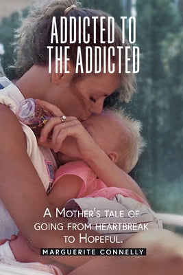 Addicted to the Addicted: A Mother's Tale of Going from Heartbreak to Hopeful -- Marguerite Connelly, Paperback