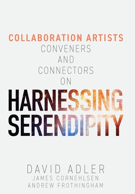 Harnessing Serendipity: Collaboration Artists, Conveners and Connectors -- David Adler, Hardcover