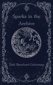 Sparks in the Archive by Bouchard-Gehorsam, Didi