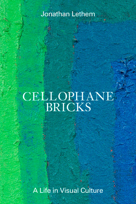 Cellophane Bricks: A Life in Visual Culture -- Jonathan Lethem, Hardcover