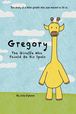 Gregory The Giraffe Who Painted On His Spots: The story of a little giraffe who just wanted to fit in. -- Julia Dykstra, Paperback