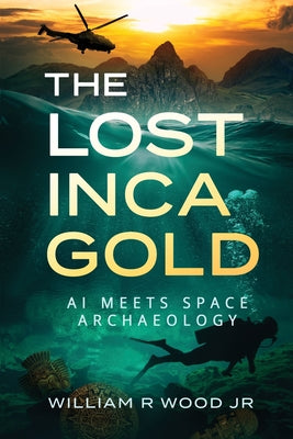 The Lost Inca Gold: AI Meets Space Archaeology -- William R. Jr. Wood, Paperback