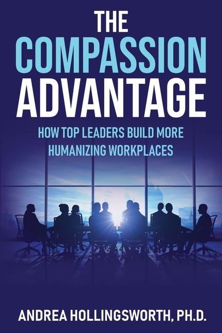 The Compassion Advantage: How Top Leaders Build More Humanizing Workplaces -- Andrea Hollingsworth, Paperback