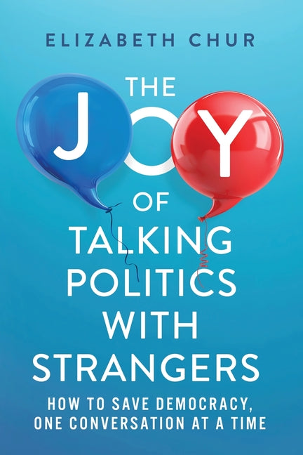 The Joy of Talking Politics with Strangers: How to Save Democracy, One Conversation at a Time -- Elizabeth Chur, Paperback