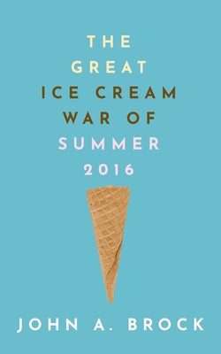 The Great Ice Cream War of Summer 2016 by Brock, John A.