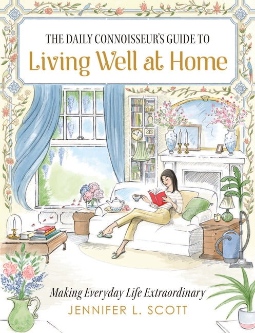 The Daily Connoisseur's Guide to Living Well at Home: Making Everyday Life Extraordinary by L. Scott, Jennifer