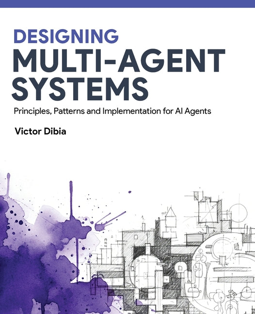 Designing Multi-Agent Systems: Principles, Patterns, and Implementation for AI Agents -- Victor Dibia, Paperback