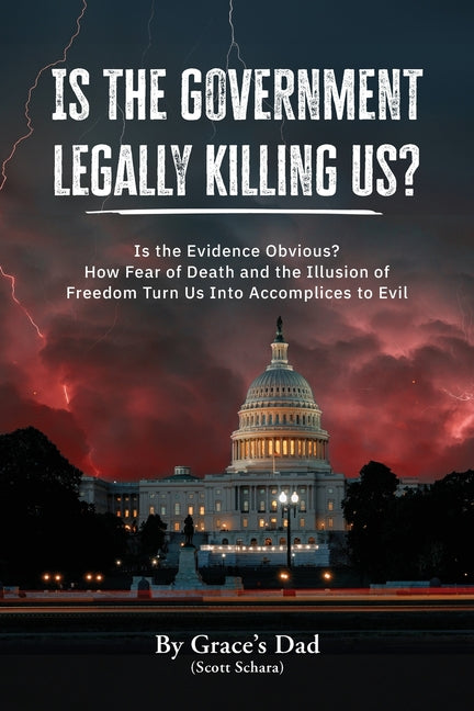 Is the Government Legally Killing Us?: Is the Evidence Obvious? How Fear of Death and the Illusion of Freedom Turn Us Into Accomplices to Evil -- Grace's Dad (Scott Schara), Paperback