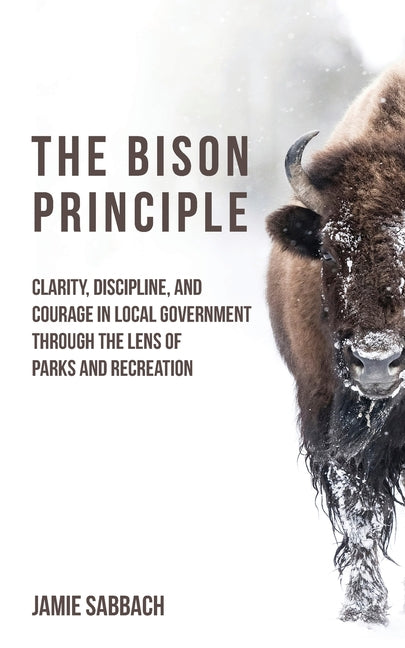 The Bison Principle: Clarity, Discipline, and Courage in Local Government-Through the Lens of Parks and Recreation -- Jamie Sabbach, Paperback