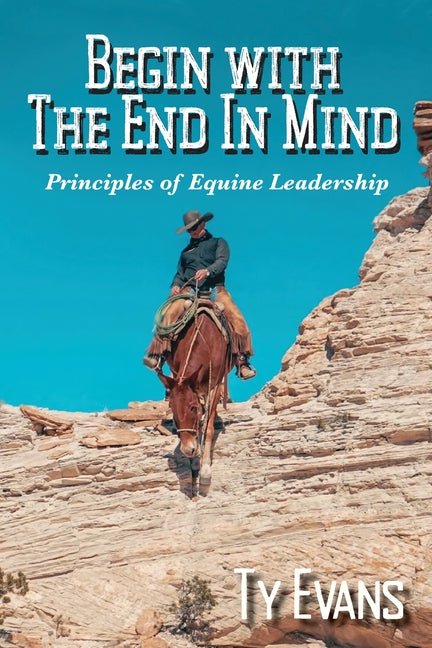 Begin With the End in Mind - Principles Of Equine Leadership -- Ty Evans, Paperback