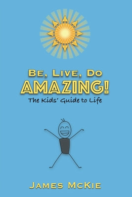 Be, Live, Do AMAZING!: The Kids' Guide to Life by McKie, James