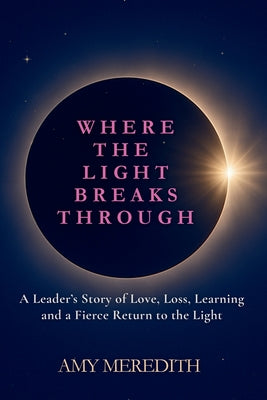 Where the Light Breaks Through: A Leader's Story of Love, Loss, Learning, and a Fierce Return to the Light by Meredith, Amy