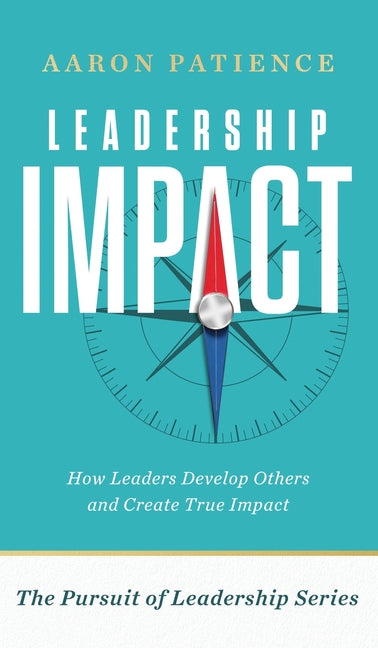 Leadership Impact: How Leaders Develop Others and Create True Impact -- Aaron Patience, Hardcover