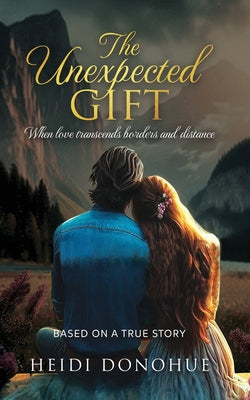 The Unexpected Gift: When love transcends borders and distance by Donohue, Heidi