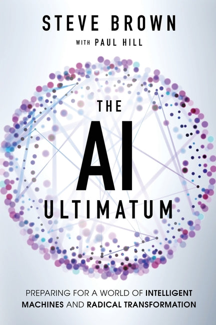 The AI Ultimatum: Preparing for a World of Intelligent Machines and Radical Transformation -- Steve Brown, Paperback
