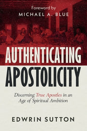 Authenticating Apostolicity: Discerning True Apostles in an Age of Spiritual Ambition by Sutton, Edwrin
