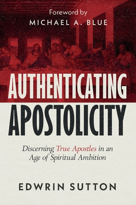 Authenticating Apostolicity: Discerning True Apostles in an Age of Spiritual Ambition by Sutton, Edwrin