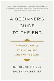 A Beginner's Guide to the End: Practical Advice for Living Life and Facing Death by Miller, Bj