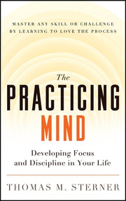 The Practicing Mind: Developing Focus and Discipline in Your Life -- Master Any Skill or Challenge by Learning to Love the Process by Sterner, Thomas M.