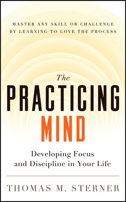The Practicing Mind: Developing Focus and Discipline in Your Life -- Master Any Skill or Challenge by Learning to Love the Process by Sterner, Thomas M.