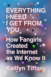 Everything I Need I Get from You: How Fangirls Created the Internet as We Know It by Tiffany, Kaitlyn