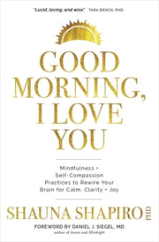 Good Morning, I Love You: Mindfulness and Self-Compassion Practices to Rewire Your Brain for Calm, Clarity, and Joy by Shapiro, Shauna