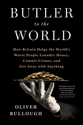 Butler to the World: How Britain Helps the World's Worst People Launder Money, Commit Crimes, and Get Away with Anything -- Oliver Bullough, Hardcover