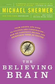 The Believing Brain: From Ghosts and Gods to Politics and Conspiracies - How We Construct Beliefs and Reinforce Them as Truths by Shermer, Michael