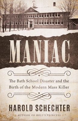 Maniac: The Bath School Disaster and the Birth of the Modern Mass Killer -- Harold Schechter, Paperback