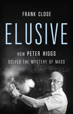Elusive: How Peter Higgs Solved the Mystery of Mass by Close, Frank