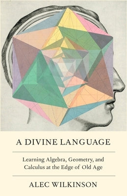 A Divine Language: Learning Algebra, Geometry, and Calculus at the Edge of Old Age -- Alec Wilkinson, Hardcover