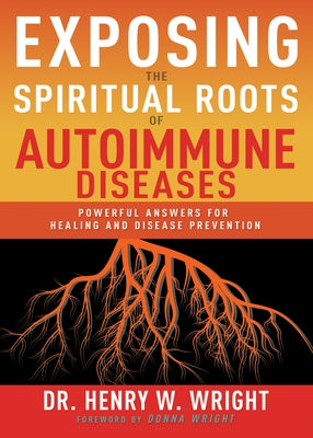 Exposing the Spiritual Roots of Autoimmune Diseases: Powerful Answers for Healing and Disease Prevention -- Henry W. Wright, Paperback