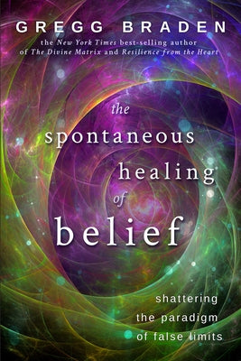 The Spontaneous Healing of Belief: Shattering the Paradigm of False Limits by Braden, Gregg