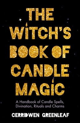 The Witch's Book of Candle Magic: A Handbook of Candle Spells, Divination, Rituals, and Charms (Witchcraft for Beginners, Spell Book, New Age Mysticis by Greenleaf, Cerridwen