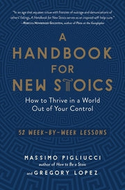 A Handbook for New Stoics: How to Thrive in a World Out of Your Control--52 Week-By-Week Lessons by Pigliucci, Massimo