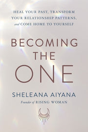 Becoming the One: Heal Your Past, Transform Your Relationship Patterns, and Come Home to Yourself by Aiyana, Sheleana